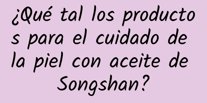 ¿Qué tal los productos para el cuidado de la piel con aceite de Songshan?