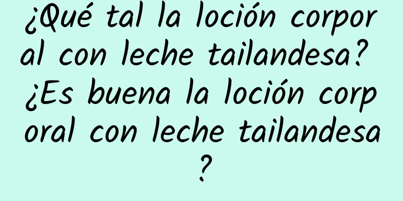 ¿Qué tal la loción corporal con leche tailandesa? ¿Es buena la loción corporal con leche tailandesa?