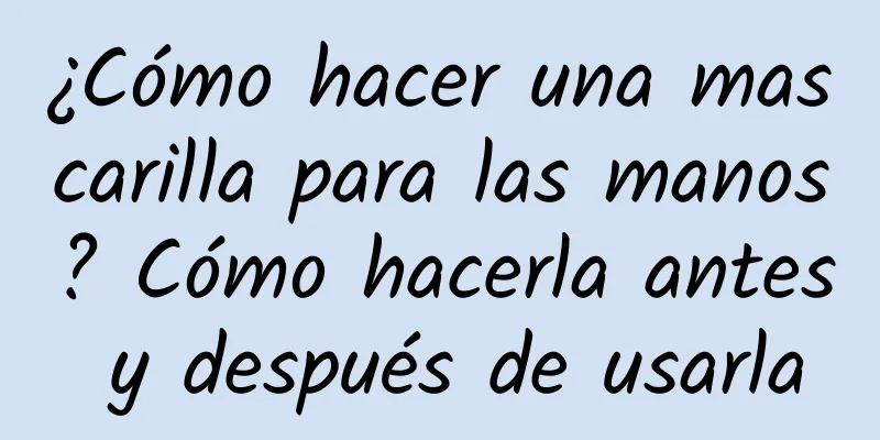 ¿Cómo hacer una mascarilla para las manos? Cómo hacerla antes y después de usarla