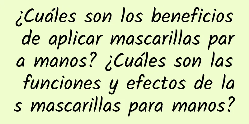 ¿Cuáles son los beneficios de aplicar mascarillas para manos? ¿Cuáles son las funciones y efectos de las mascarillas para manos?