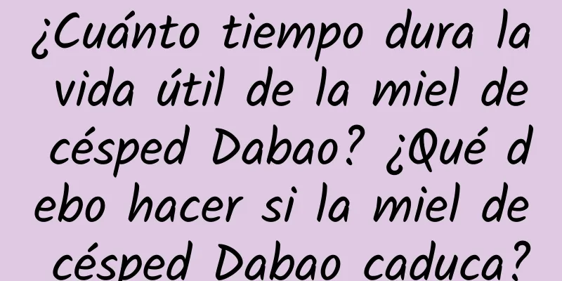 ¿Cuánto tiempo dura la vida útil de la miel de césped Dabao? ¿Qué debo hacer si la miel de césped Dabao caduca?