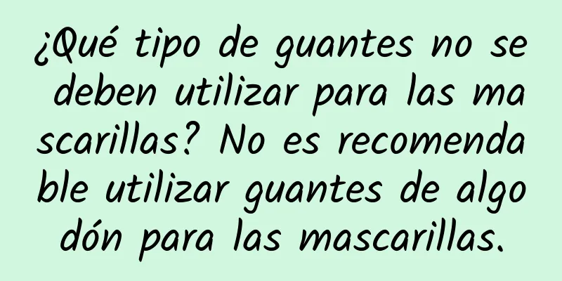 ¿Qué tipo de guantes no se deben utilizar para las mascarillas? No es recomendable utilizar guantes de algodón para las mascarillas.