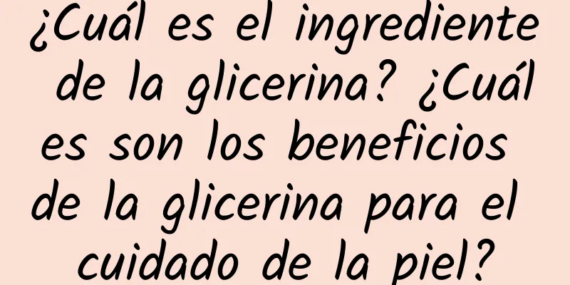 ¿Cuál es el ingrediente de la glicerina? ¿Cuáles son los beneficios de la glicerina para el cuidado de la piel?