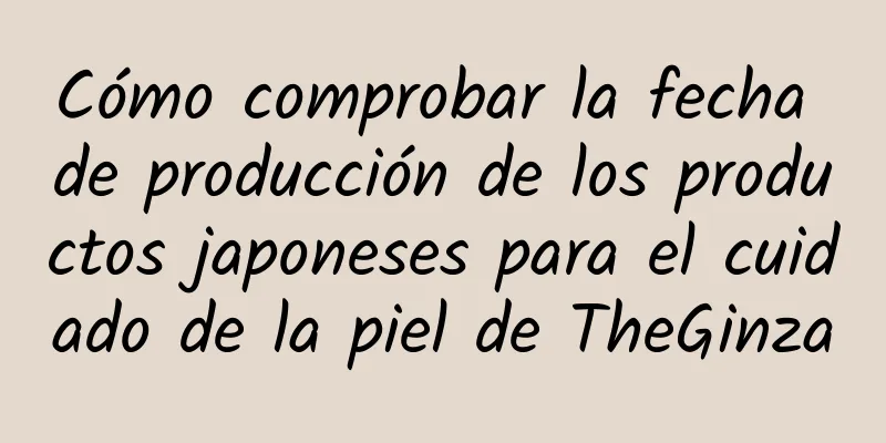 Cómo comprobar la fecha de producción de los productos japoneses para el cuidado de la piel de TheGinza