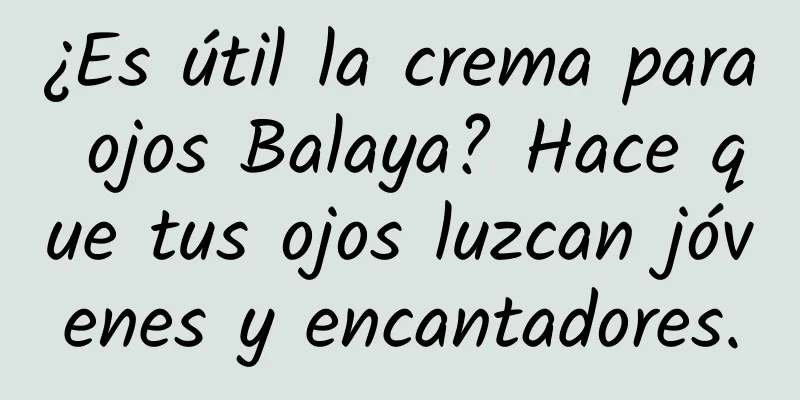 ¿Es útil la crema para ojos Balaya? Hace que tus ojos luzcan jóvenes y encantadores.