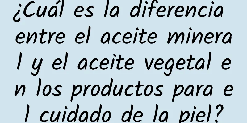 ¿Cuál es la diferencia entre el aceite mineral y el aceite vegetal en los productos para el cuidado de la piel?