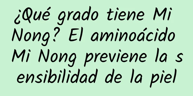 ¿Qué grado tiene Mi Nong? El aminoácido Mi Nong previene la sensibilidad de la piel