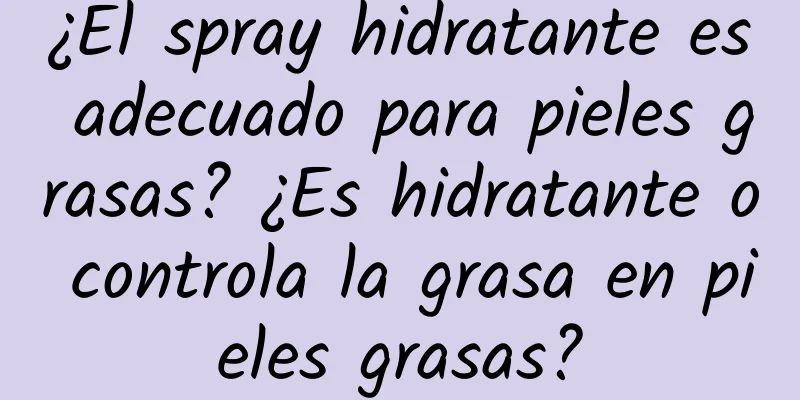 ¿El spray hidratante es adecuado para pieles grasas? ¿Es hidratante o controla la grasa en pieles grasas?