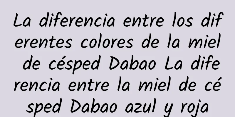 La diferencia entre los diferentes colores de la miel de césped Dabao La diferencia entre la miel de césped Dabao azul y roja