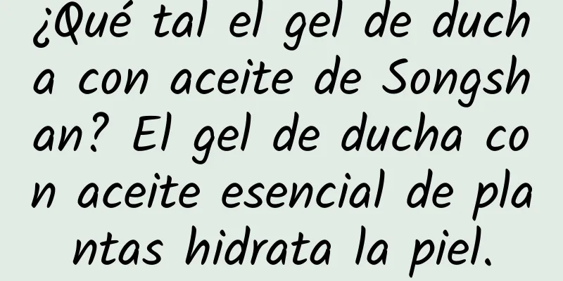 ¿Qué tal el gel de ducha con aceite de Songshan? El gel de ducha con aceite esencial de plantas hidrata la piel.