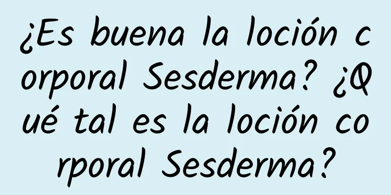 ¿Es buena la loción corporal Sesderma? ¿Qué tal es la loción corporal Sesderma?