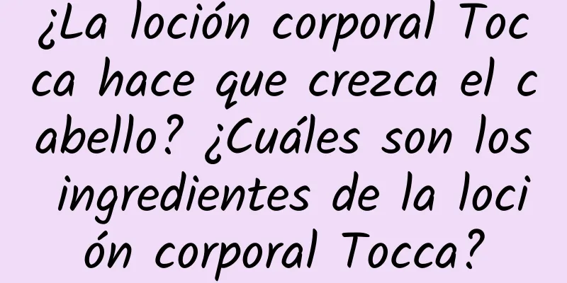 ¿La loción corporal Tocca hace que crezca el cabello? ¿Cuáles son los ingredientes de la loción corporal Tocca?