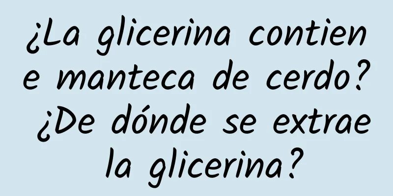 ¿La glicerina contiene manteca de cerdo? ¿De dónde se extrae la glicerina?