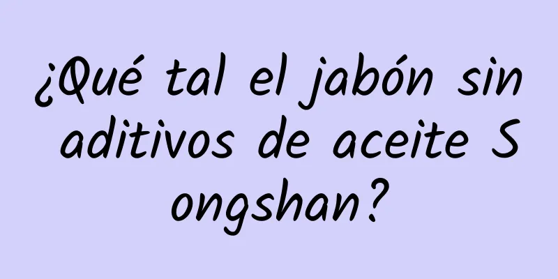 ¿Qué tal el jabón sin aditivos de aceite Songshan?