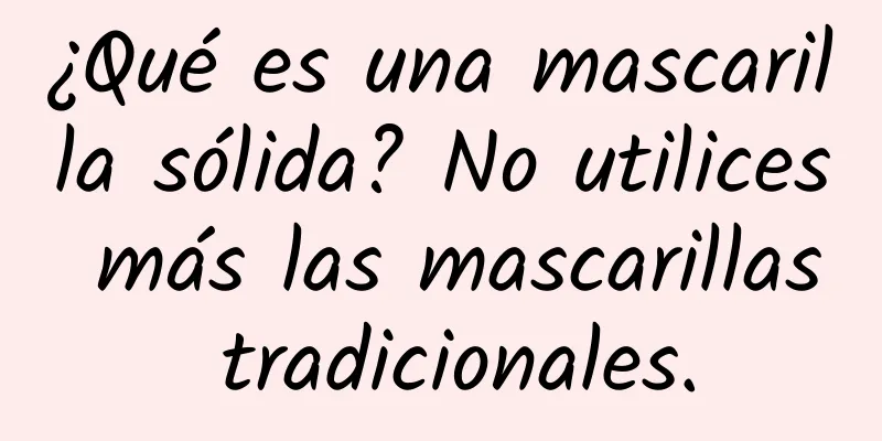 ¿Qué es una mascarilla sólida? No utilices más las mascarillas tradicionales.