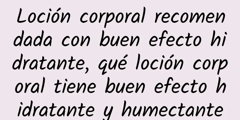 Loción corporal recomendada con buen efecto hidratante, qué loción corporal tiene buen efecto hidratante y humectante