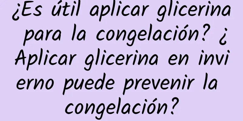 ¿Es útil aplicar glicerina para la congelación? ¿Aplicar glicerina en invierno puede prevenir la congelación?