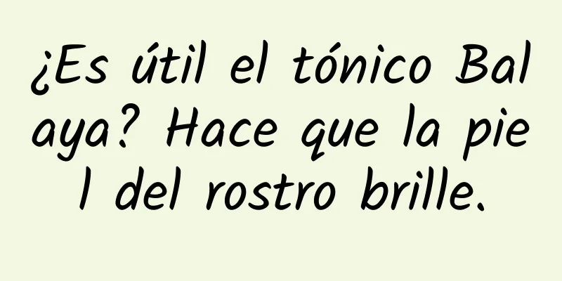 ¿Es útil el tónico Balaya? Hace que la piel del rostro brille.