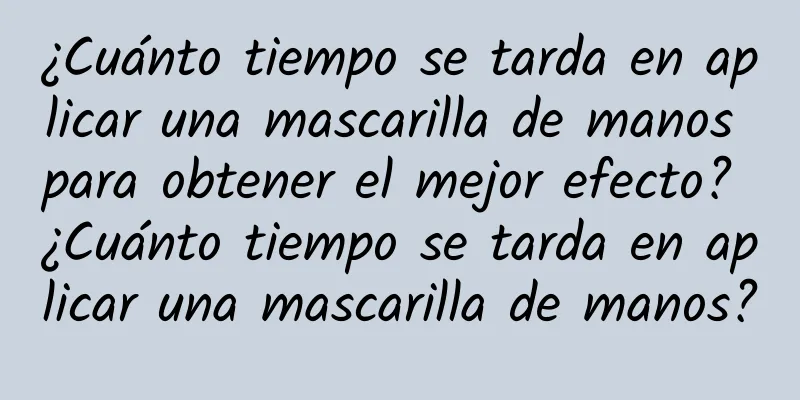 ¿Cuánto tiempo se tarda en aplicar una mascarilla de manos para obtener el mejor efecto? ¿Cuánto tiempo se tarda en aplicar una mascarilla de manos?