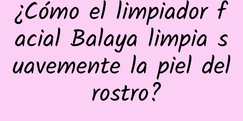 ¿Cómo el limpiador facial Balaya limpia suavemente la piel del rostro?