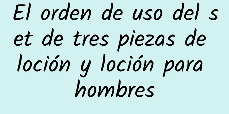 El orden de uso del set de tres piezas de loción y loción para hombres