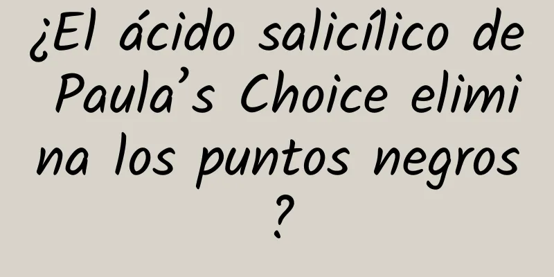 ¿El ácido salicílico de Paula’s Choice elimina los puntos negros?