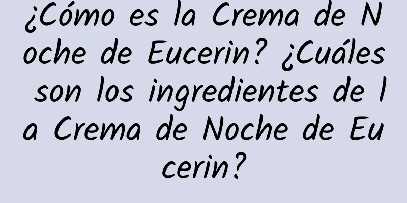 ¿Cómo es la Crema de Noche de Eucerin? ¿Cuáles son los ingredientes de la Crema de Noche de Eucerin?