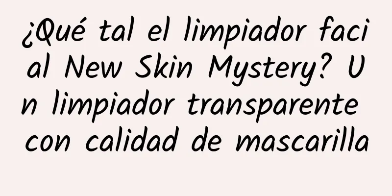 ¿Qué tal el limpiador facial New Skin Mystery? Un limpiador transparente con calidad de mascarilla