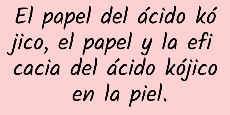 El papel del ácido kójico, el papel y la eficacia del ácido kójico en la piel.