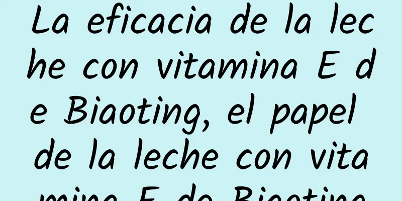 La eficacia de la leche con vitamina E de Biaoting, el papel de la leche con vitamina E de Biaoting