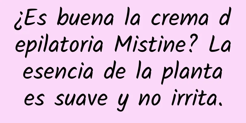 ¿Es buena la crema depilatoria Mistine? La esencia de la planta es suave y no irrita.