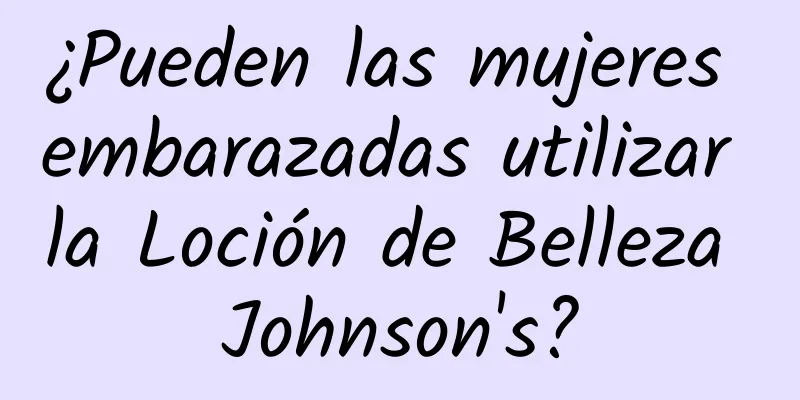 ¿Pueden las mujeres embarazadas utilizar la Loción de Belleza Johnson's?