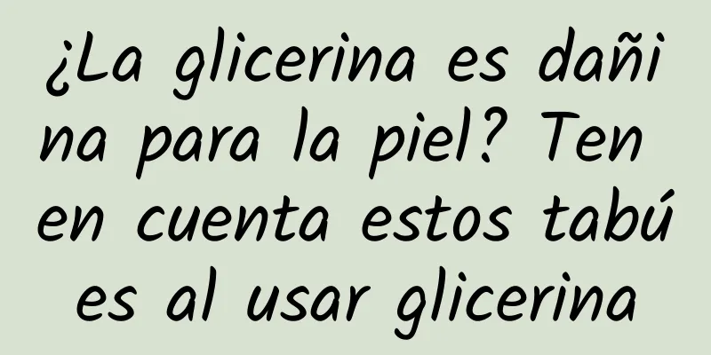 ¿La glicerina es dañina para la piel? Ten en cuenta estos tabúes al usar glicerina