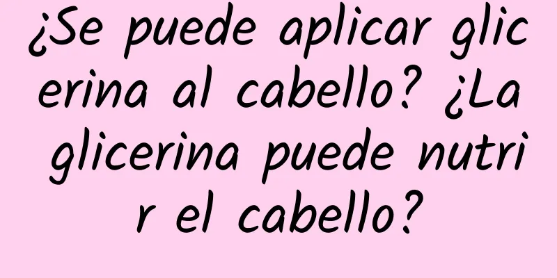 ¿Se puede aplicar glicerina al cabello? ¿La glicerina puede nutrir el cabello?