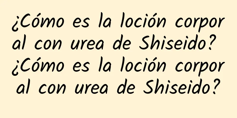 ¿Cómo es la loción corporal con urea de Shiseido? ¿Cómo es la loción corporal con urea de Shiseido?