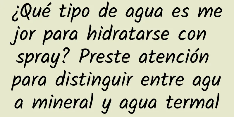 ¿Qué tipo de agua es mejor para hidratarse con spray? Preste atención para distinguir entre agua mineral y agua termal