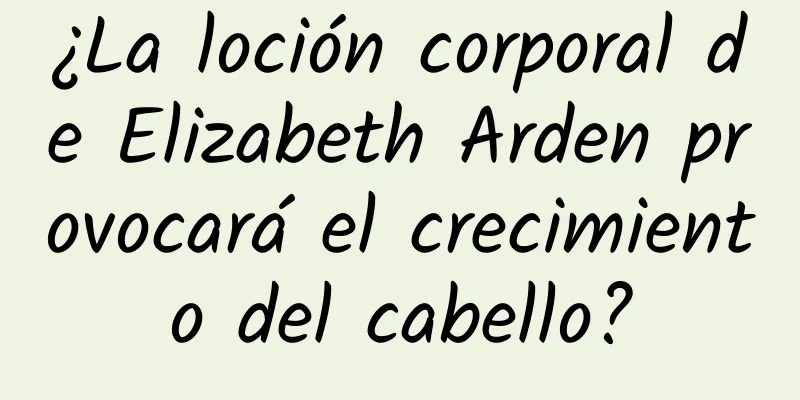 ¿La loción corporal de Elizabeth Arden provocará el crecimiento del cabello?