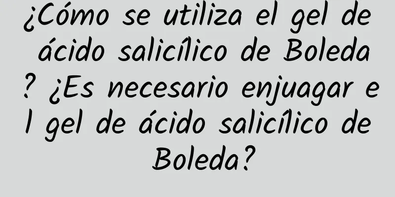 ¿Cómo se utiliza el gel de ácido salicílico de Boleda? ¿Es necesario enjuagar el gel de ácido salicílico de Boleda?