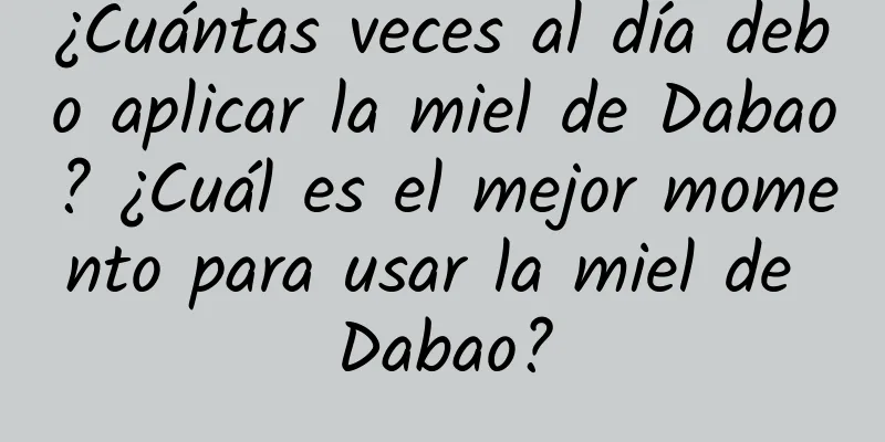 ¿Cuántas veces al día debo aplicar la miel de Dabao? ¿Cuál es el mejor momento para usar la miel de Dabao?