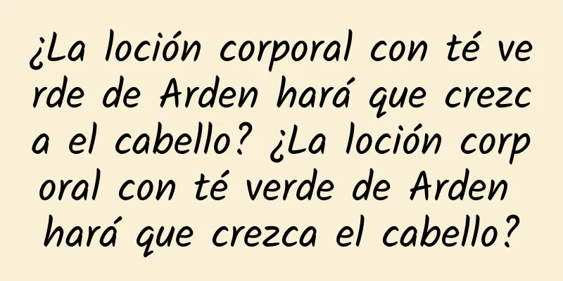 ¿La loción corporal con té verde de Arden hará que crezca el cabello? ¿La loción corporal con té verde de Arden hará que crezca el cabello?