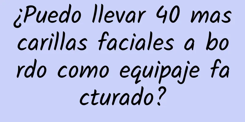 ¿Puedo llevar 40 mascarillas faciales a bordo como equipaje facturado?