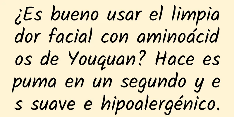 ¿Es bueno usar el limpiador facial con aminoácidos de Youquan? Hace espuma en un segundo y es suave e hipoalergénico.