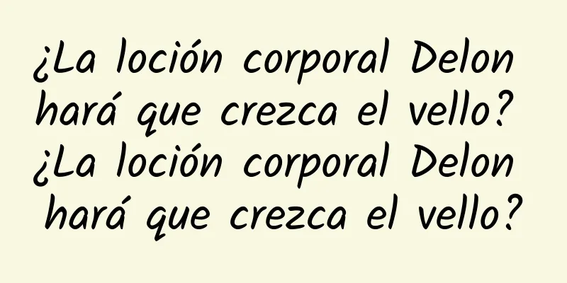 ¿La loción corporal Delon hará que crezca el vello? ¿La loción corporal Delon hará que crezca el vello?