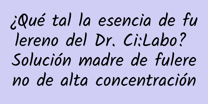 ¿Qué tal la esencia de fulereno del Dr. Ci:Labo? Solución madre de fulereno de alta concentración