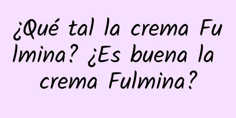 ¿Qué tal la crema Fulmina? ¿Es buena la crema Fulmina?