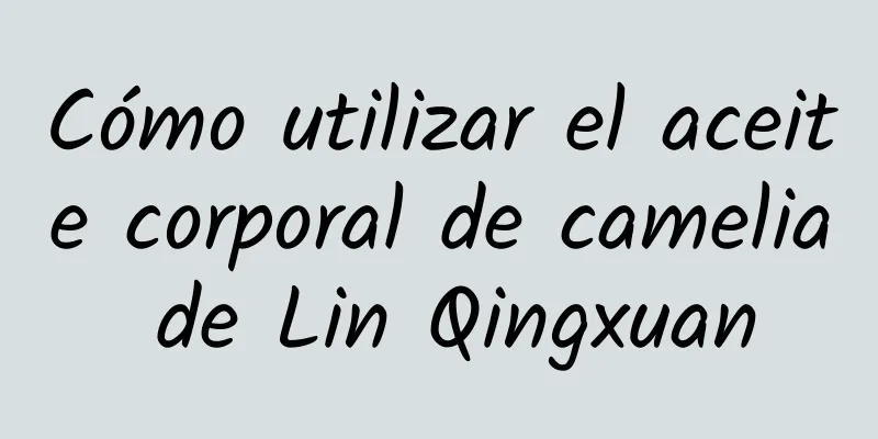 Cómo utilizar el aceite corporal de camelia de Lin Qingxuan