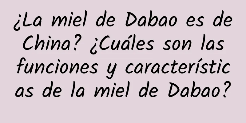 ¿La miel de Dabao es de China? ¿Cuáles son las funciones y características de la miel de Dabao?