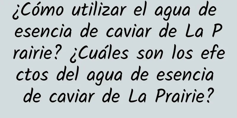 ¿Cómo utilizar el agua de esencia de caviar de La Prairie? ¿Cuáles son los efectos del agua de esencia de caviar de La Prairie?