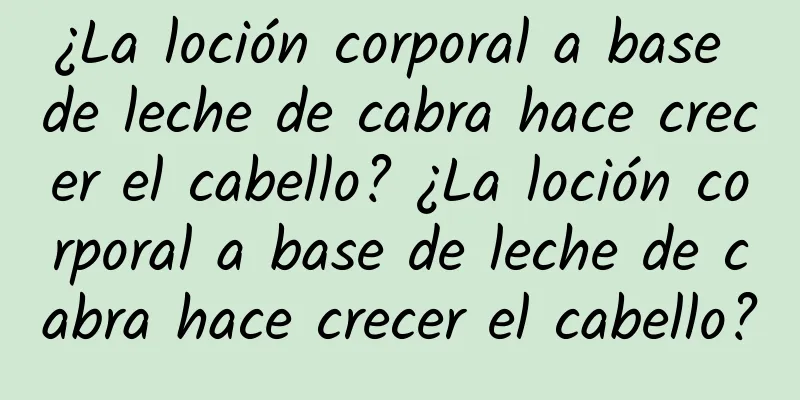 ¿La loción corporal a base de leche de cabra hace crecer el cabello? ¿La loción corporal a base de leche de cabra hace crecer el cabello?