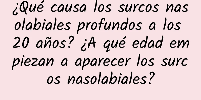 ¿Qué causa los surcos nasolabiales profundos a los 20 años? ¿A qué edad empiezan a aparecer los surcos nasolabiales?